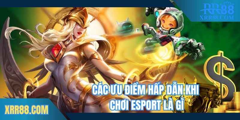 Các ưu điểm hấp dẫn khi chơi esport là gì