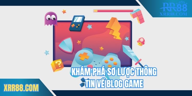 Khám phá sơ lược thông tin về blog game