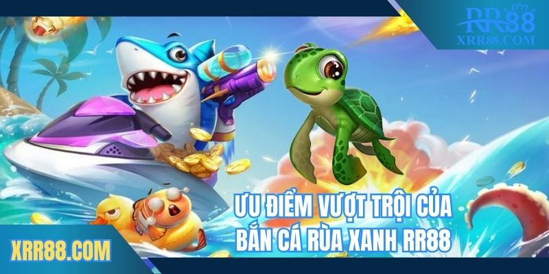 Ưu điểm tuyệt vời tạo lợi thế thương hiệu bắn cá rùa xanh Trang chủ RR88